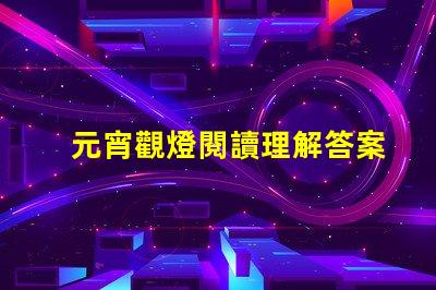 元宵觀燈閱讀理解答案元宵節燈謎解析與答案指導