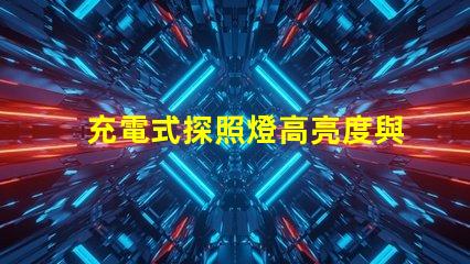 充電式探照燈高亮度與便攜性的完美結合,如何選擇合適的