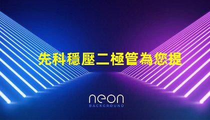 先科穩壓二極管為您提供穩定電壓解決方案的最佳選擇