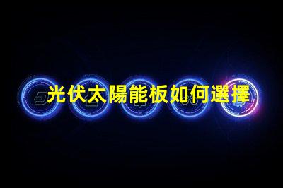 光伏太陽能板如何選擇最適合您的光伏解決方案