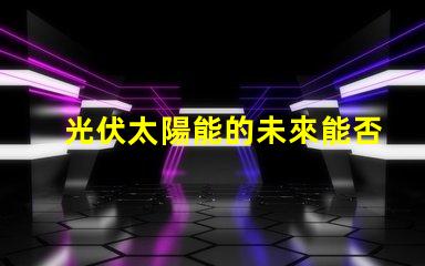 光伏太陽能的未來能否顛覆傳統能源光伏太陽能技術的潛力與挑戰