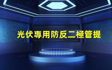 光伏專用防反二極管提升系統效率的關鍵組件