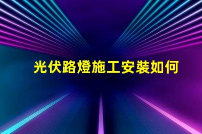 光伏路燈施工安裝如何高效完成光伏路燈的安裝與調試