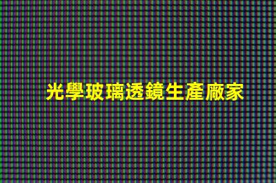 光學玻璃透鏡生產廠家優質生產廠家選擇指南