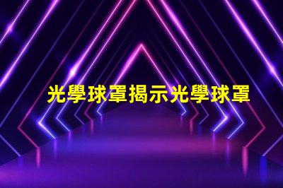 光學球罩揭示光學球罩的隱秘優勢
