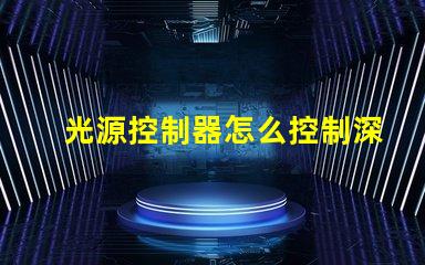 光源控制器怎么控制深入解析光源控制器的操作和技術
