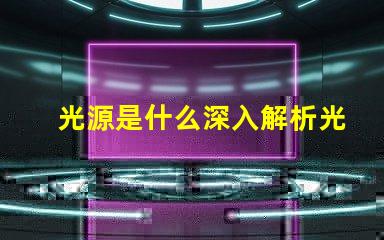 光源是什么深入解析光源的基本概念與應用