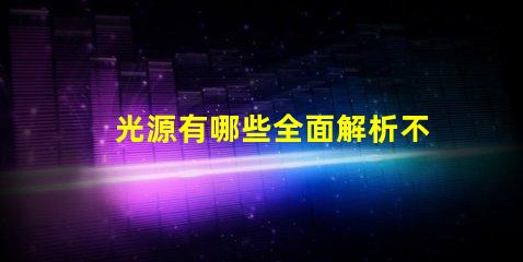 光源有哪些全面解析不同類型光源的優缺點