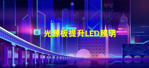 光源板提升LED照明效果的核心部件