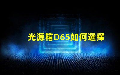 光源箱D65如何選擇適合你需求的光源箱