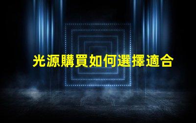 光源購買如何選擇適合您需求的高效光源