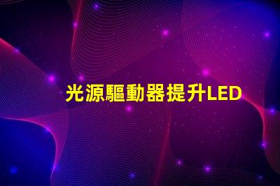 光源驅動器提升LED性能的關鍵技術