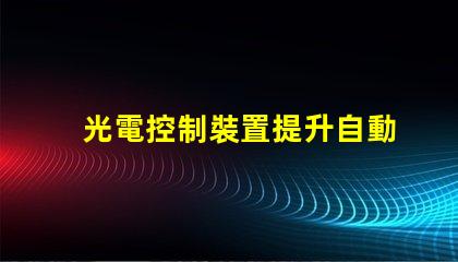 光電控制裝置提升自動化效率的關鍵技術