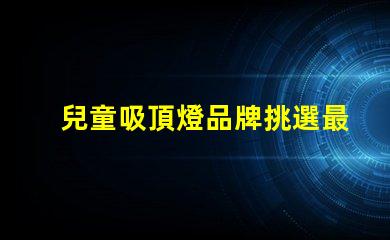 兒童吸頂燈品牌挑選最佳兒童吸頂燈品牌指南