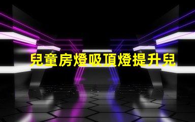 兒童房燈吸頂燈提升兒童房間氛圍的理想選擇