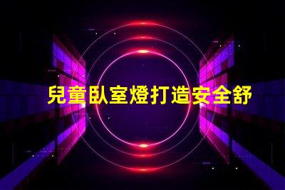 兒童臥室燈打造安全舒適的睡眠環境如何選擇