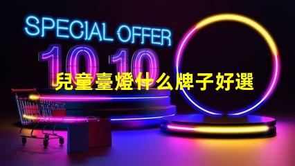 兒童臺燈什么牌子好選擇適合孩子的安全臺燈指南