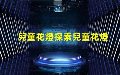 兒童花燈探索兒童花燈的創意設計和市場潛力