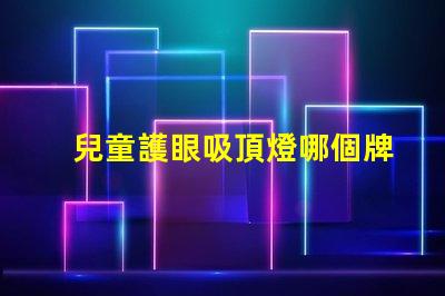 兒童護眼吸頂燈哪個牌子好專家推薦的最佳品牌解析