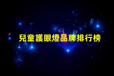 兒童護眼燈品牌排行榜探索最佳護眼燈品牌,保護孩子視力的秘密