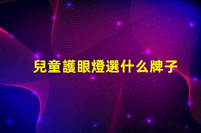 兒童護眼燈選什么牌子好護眼燈品牌推薦與評測