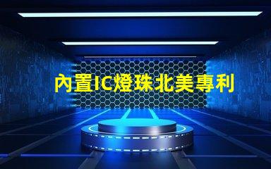 內置IC燈珠北美專利技術保護如何定義行業標準與合作模式