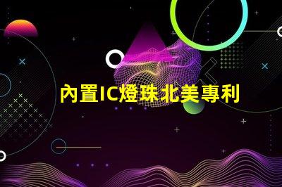 內置IC燈珠北美專利的行業競爭力分析技術壁壘與市場布局詳解