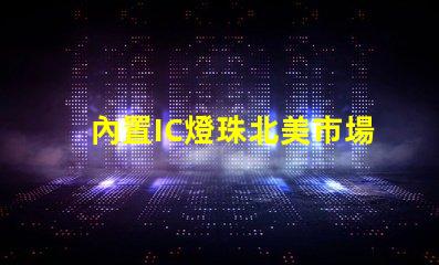 內置IC燈珠北美市場授權與經驗分享,如何快速拿下客戶信任