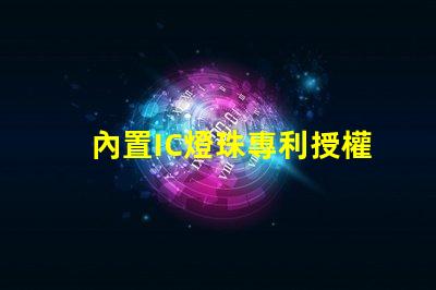 內置IC燈珠專利授權創新應用與市場前景,如何快速獲取