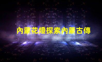 內蒙花燈探索內蒙古傳統花燈的魅力與創新