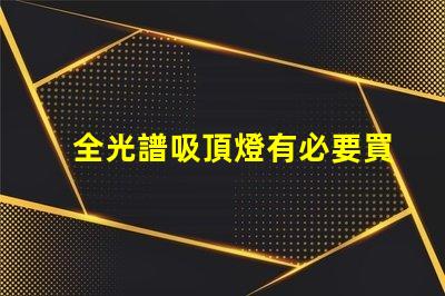全光譜吸頂燈有必要買嗎提升室內光環境的選擇解析