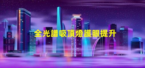 全光譜吸頂燈護眼提升視覺舒適度的選擇嗎