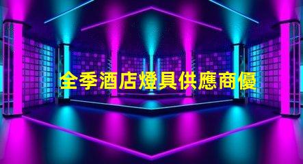 全季酒店燈具供應商優質照明設備的選擇指南