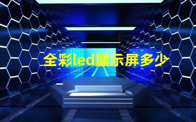 全彩led顯示屏多少錢一平方米揭示市場價格背后的真相