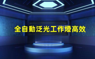 全自動泛光工作燈高效照明解決方案的最佳選擇嗎