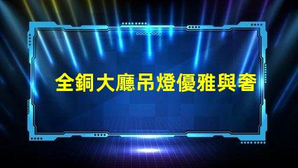 全銅大廳吊燈優雅與奢華的完美結合