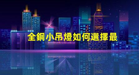 全銅小吊燈如何選擇最適合您空間的全銅小吊燈