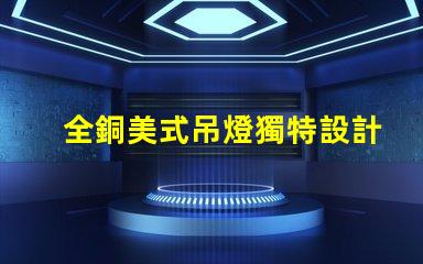 全銅美式吊燈獨特設計如何提升您的空間氣質