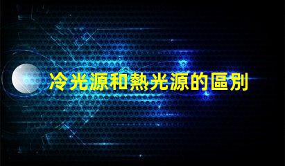 冷光源和熱光源的區別揭開冷光源與熱光源的真相