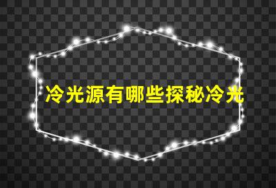 冷光源有哪些探秘冷光源的多樣選擇與應用