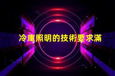 冷庫照明的技術要求滿足高效節能與安全標準的關鍵點