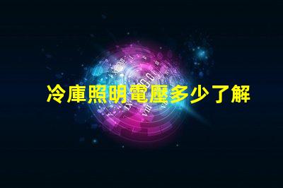 冷庫照明電壓多少了解最佳電壓選擇以提升能效