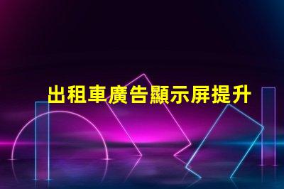 出租車廣告顯示屏提升品牌曝光率的必備工具