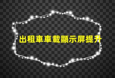 出租車車載顯示屏提升乘客體驗的智能解決方案