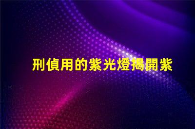 刑偵用的紫光燈揭開紫光燈在犯罪偵查中的神秘面紗