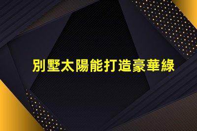 別墅太陽能打造豪華綠色生活的最佳選擇