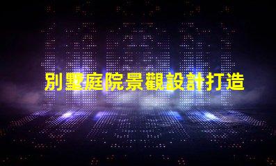 別墅庭院景觀設計打造理想戶外空間的關鍵要素