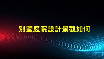 別墅庭院設計景觀如何打造理想的戶外生活空間