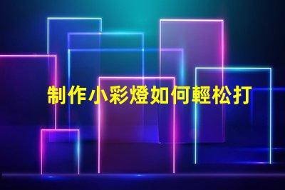 制作小彩燈如何輕松打造吸引眼球的小彩燈