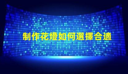 制作花燈如何選擇合適的LED光源提升花燈效果